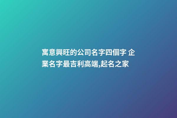 寓意興旺的公司名字四個字 企業名字最吉利高端,起名之家-第1張-公司起名-玄機派